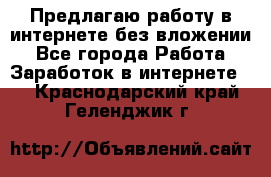 Предлагаю работу в интернете без вложении - Все города Работа » Заработок в интернете   . Краснодарский край,Геленджик г.